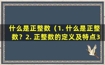 什么是正整数（1. 什么是正整数？
2. 正整数的定义及特点
3. 如何判断一个数是否为正整数？）